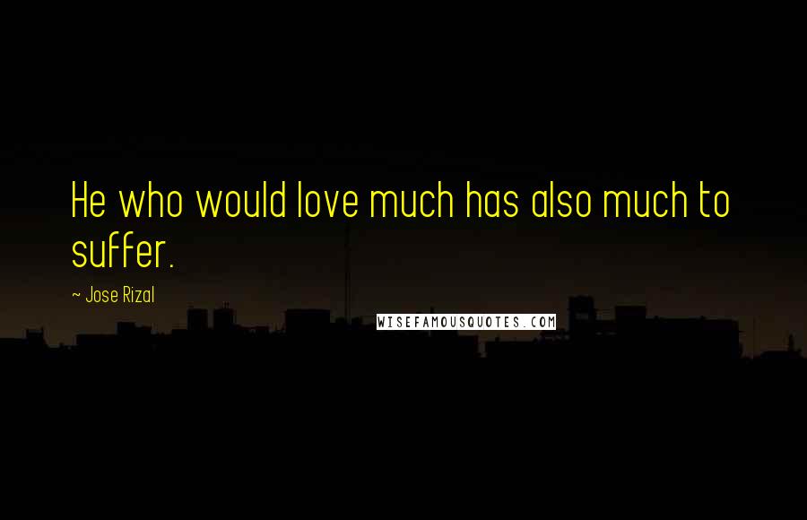 Jose Rizal Quotes: He who would love much has also much to suffer.