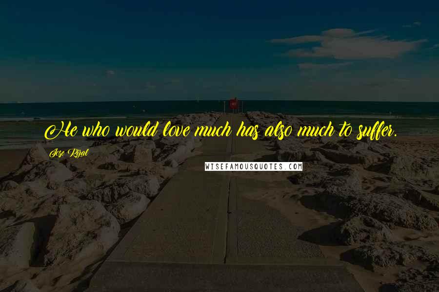 Jose Rizal Quotes: He who would love much has also much to suffer.