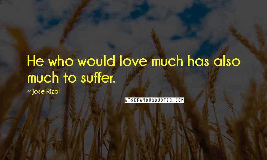 Jose Rizal Quotes: He who would love much has also much to suffer.