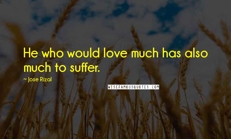 Jose Rizal Quotes: He who would love much has also much to suffer.