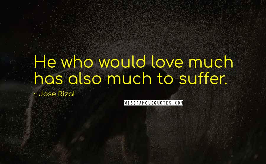 Jose Rizal Quotes: He who would love much has also much to suffer.