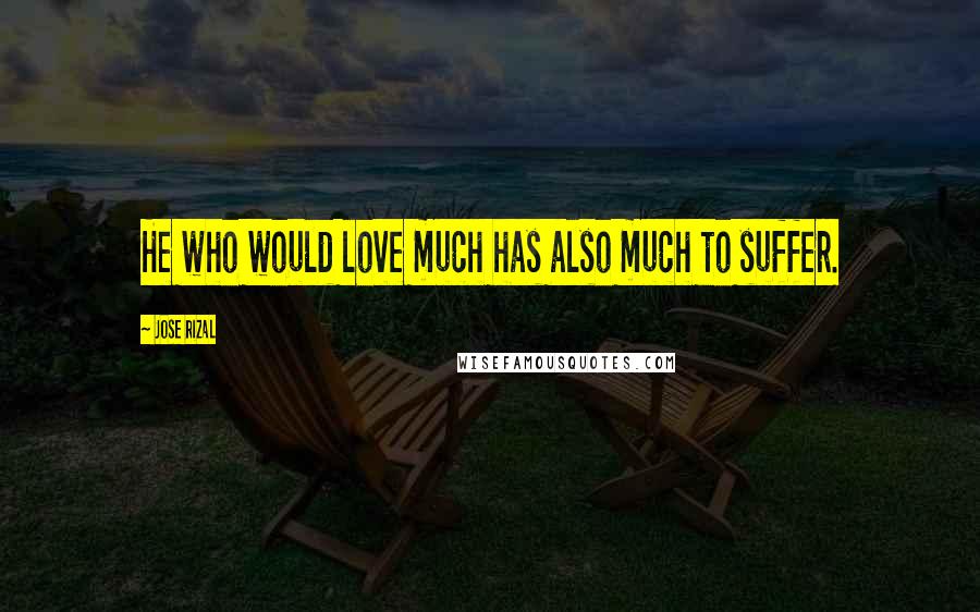Jose Rizal Quotes: He who would love much has also much to suffer.