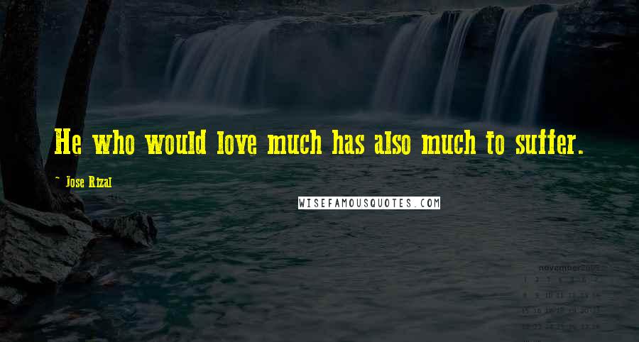 Jose Rizal Quotes: He who would love much has also much to suffer.