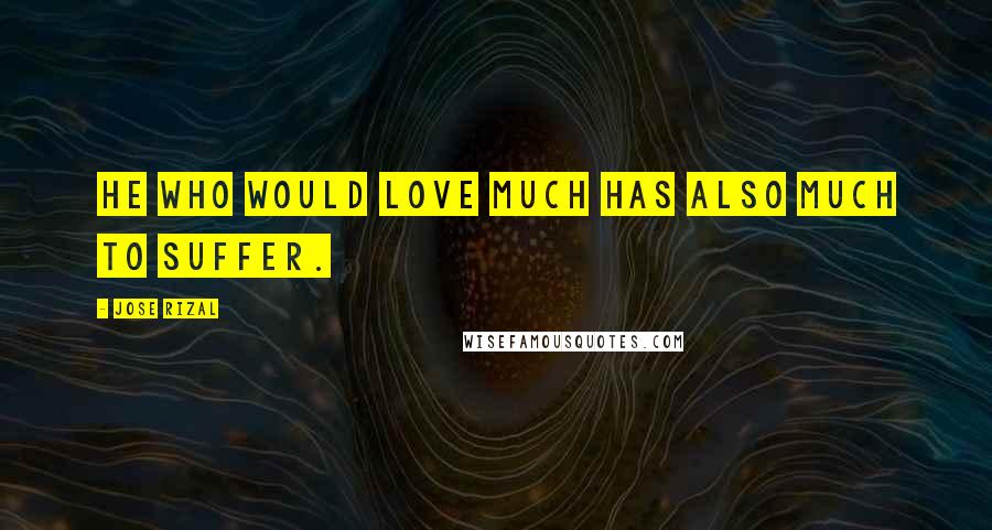 Jose Rizal Quotes: He who would love much has also much to suffer.