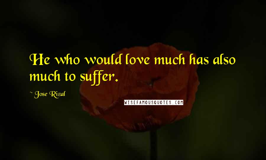 Jose Rizal Quotes: He who would love much has also much to suffer.