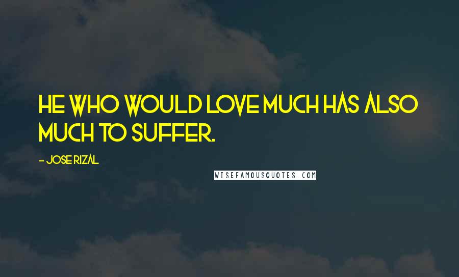 Jose Rizal Quotes: He who would love much has also much to suffer.