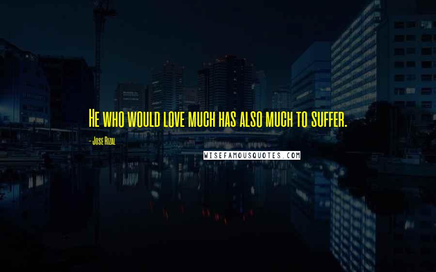 Jose Rizal Quotes: He who would love much has also much to suffer.