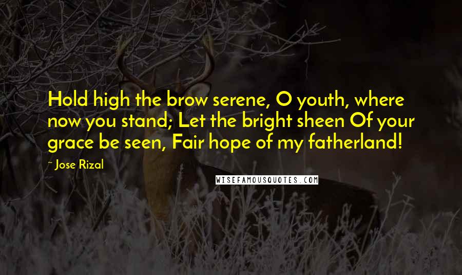 Jose Rizal Quotes: Hold high the brow serene, O youth, where now you stand; Let the bright sheen Of your grace be seen, Fair hope of my fatherland!