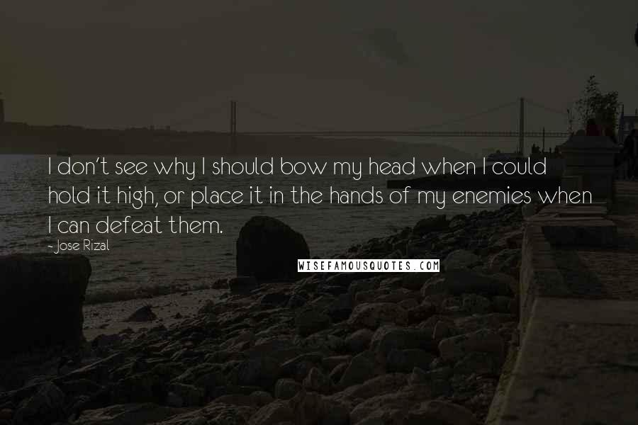 Jose Rizal Quotes: I don't see why I should bow my head when I could hold it high, or place it in the hands of my enemies when I can defeat them.