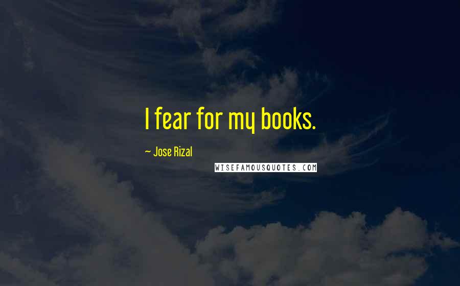 Jose Rizal Quotes: I fear for my books.