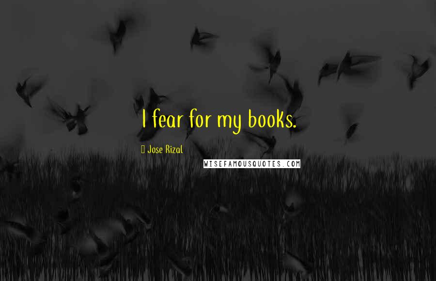 Jose Rizal Quotes: I fear for my books.