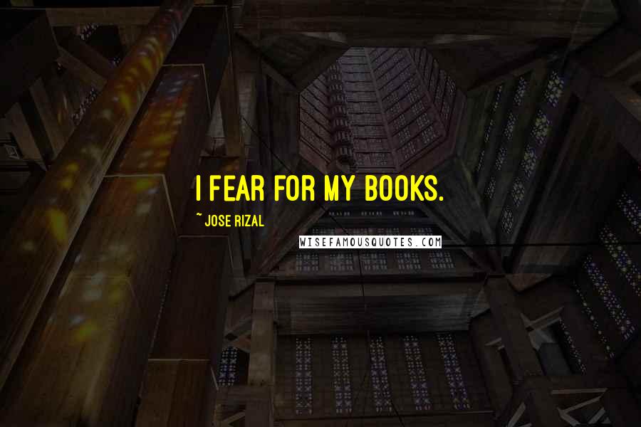 Jose Rizal Quotes: I fear for my books.