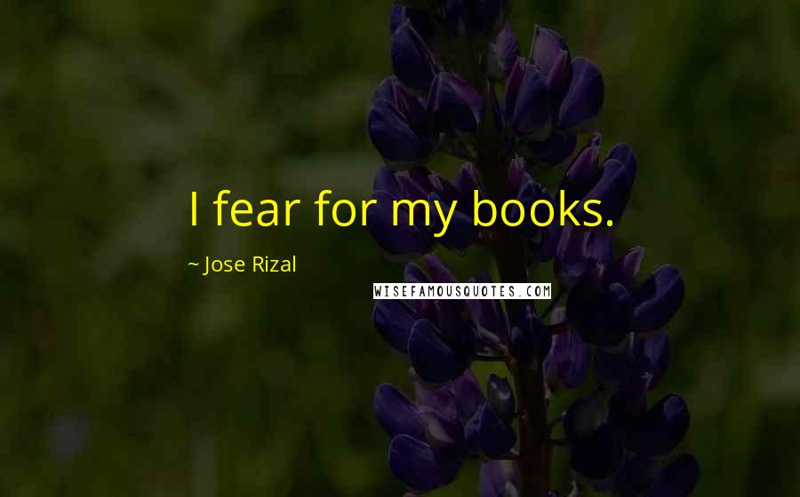 Jose Rizal Quotes: I fear for my books.