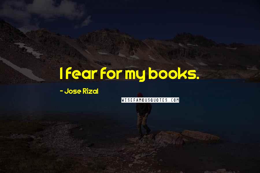 Jose Rizal Quotes: I fear for my books.