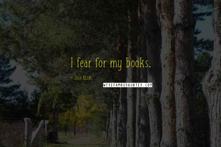 Jose Rizal Quotes: I fear for my books.