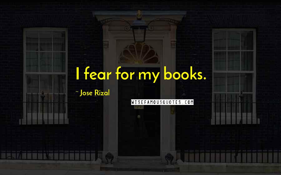 Jose Rizal Quotes: I fear for my books.