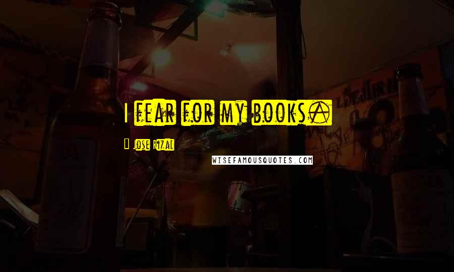 Jose Rizal Quotes: I fear for my books.