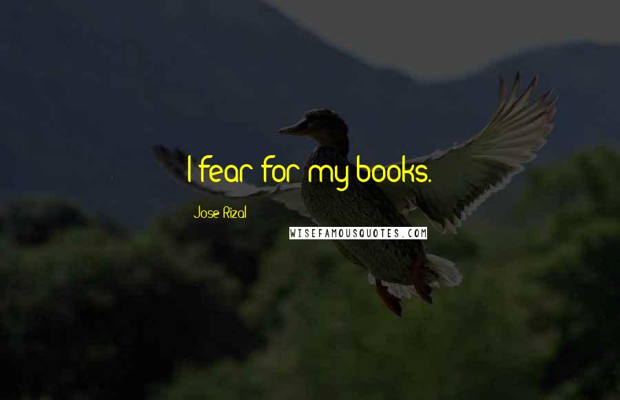 Jose Rizal Quotes: I fear for my books.