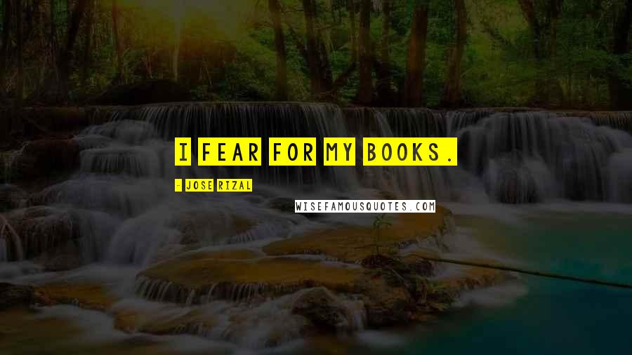 Jose Rizal Quotes: I fear for my books.