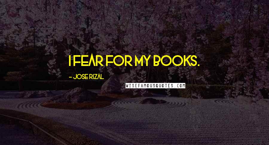 Jose Rizal Quotes: I fear for my books.