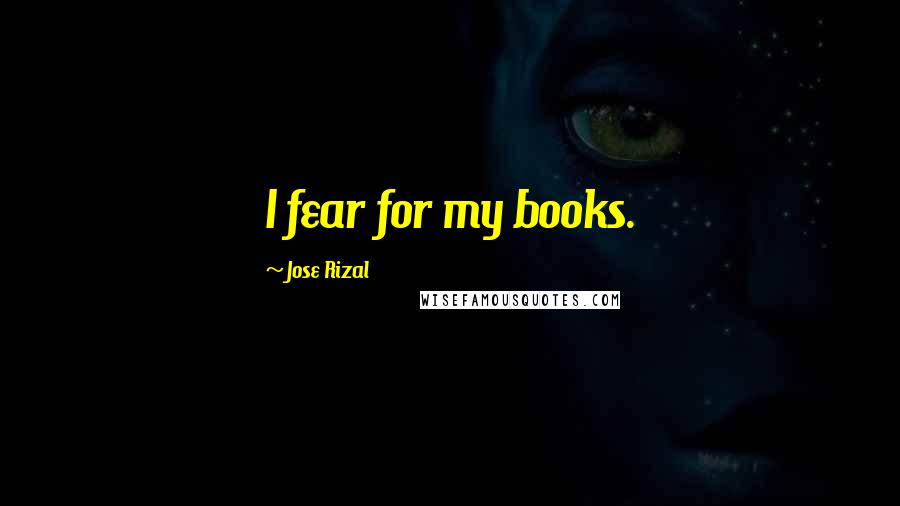 Jose Rizal Quotes: I fear for my books.