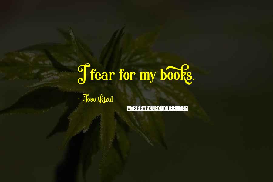 Jose Rizal Quotes: I fear for my books.