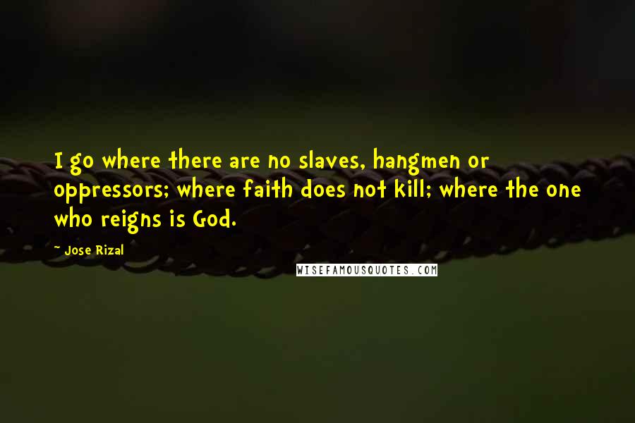 Jose Rizal Quotes: I go where there are no slaves, hangmen or oppressors; where faith does not kill; where the one who reigns is God.