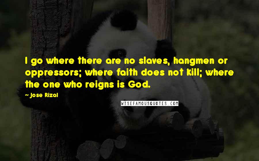 Jose Rizal Quotes: I go where there are no slaves, hangmen or oppressors; where faith does not kill; where the one who reigns is God.