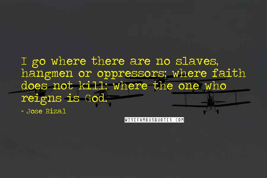 Jose Rizal Quotes: I go where there are no slaves, hangmen or oppressors; where faith does not kill; where the one who reigns is God.