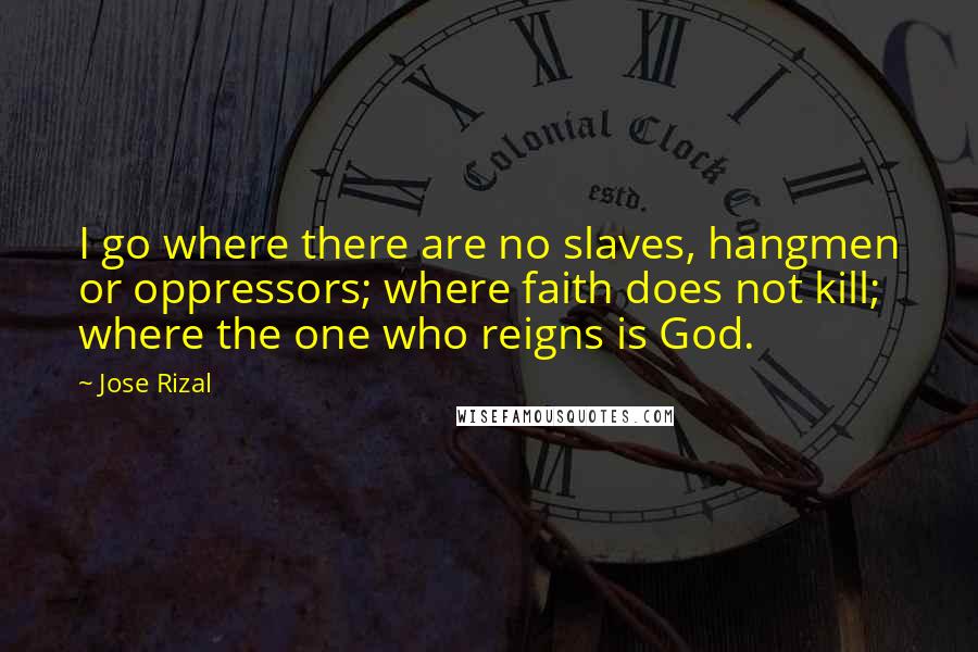 Jose Rizal Quotes: I go where there are no slaves, hangmen or oppressors; where faith does not kill; where the one who reigns is God.