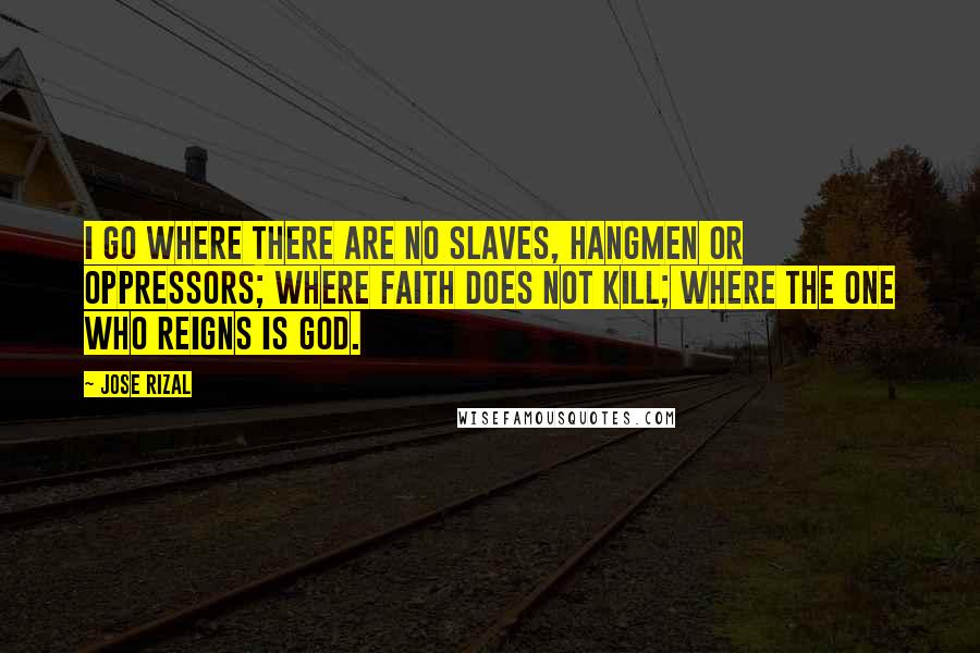 Jose Rizal Quotes: I go where there are no slaves, hangmen or oppressors; where faith does not kill; where the one who reigns is God.