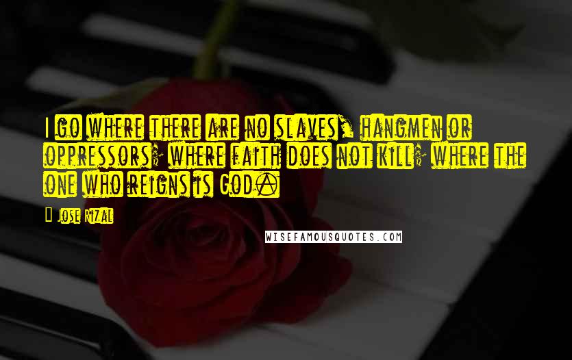 Jose Rizal Quotes: I go where there are no slaves, hangmen or oppressors; where faith does not kill; where the one who reigns is God.