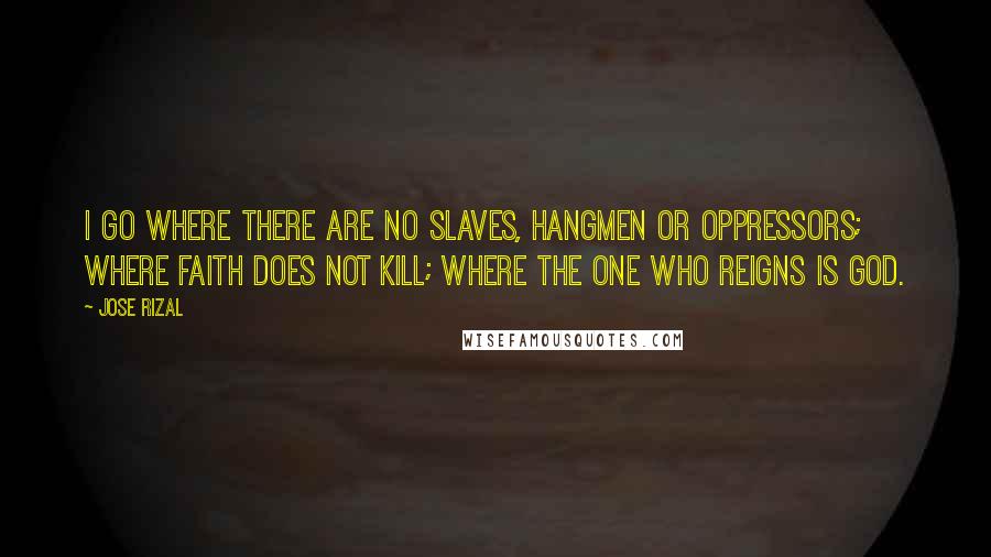 Jose Rizal Quotes: I go where there are no slaves, hangmen or oppressors; where faith does not kill; where the one who reigns is God.