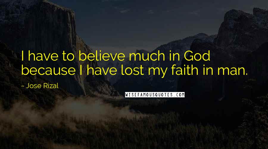 Jose Rizal Quotes: I have to believe much in God because I have lost my faith in man.