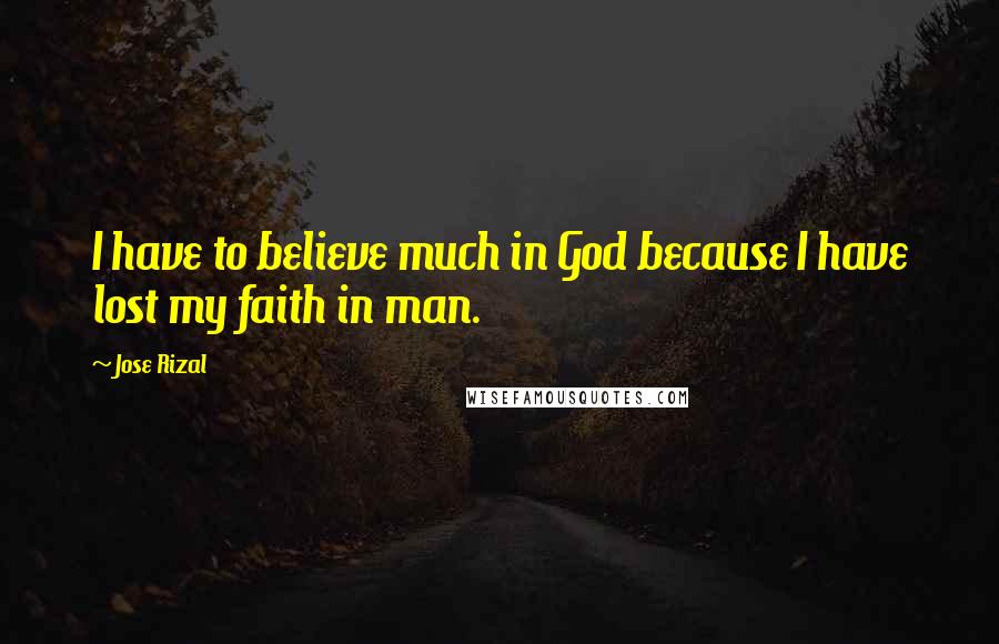 Jose Rizal Quotes: I have to believe much in God because I have lost my faith in man.