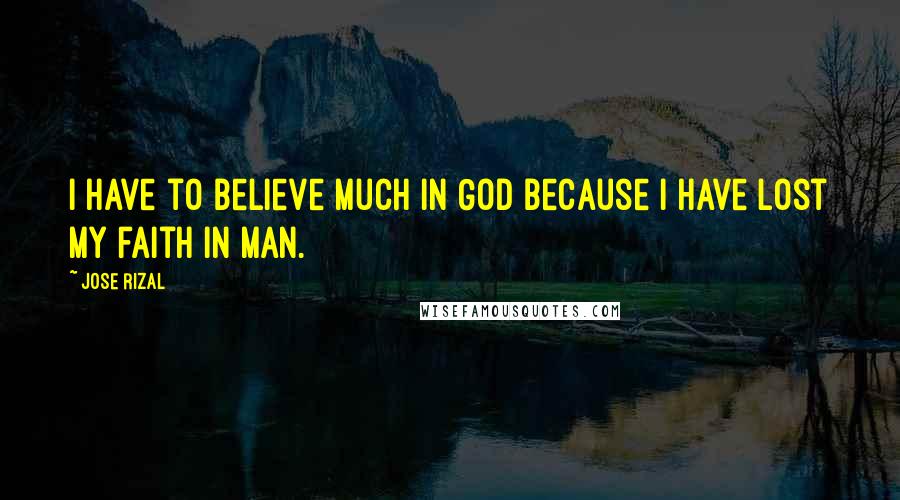 Jose Rizal Quotes: I have to believe much in God because I have lost my faith in man.