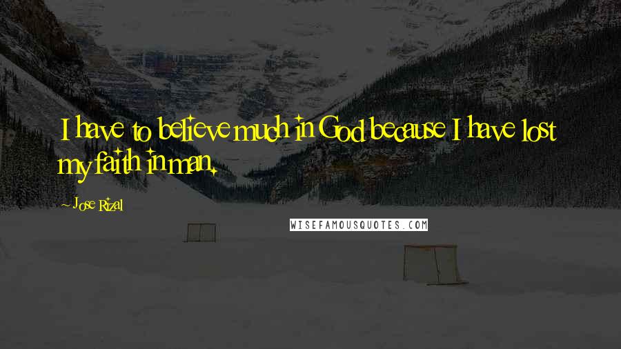 Jose Rizal Quotes: I have to believe much in God because I have lost my faith in man.