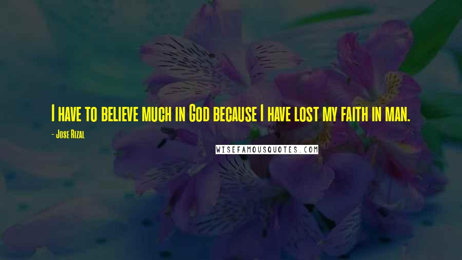 Jose Rizal Quotes: I have to believe much in God because I have lost my faith in man.