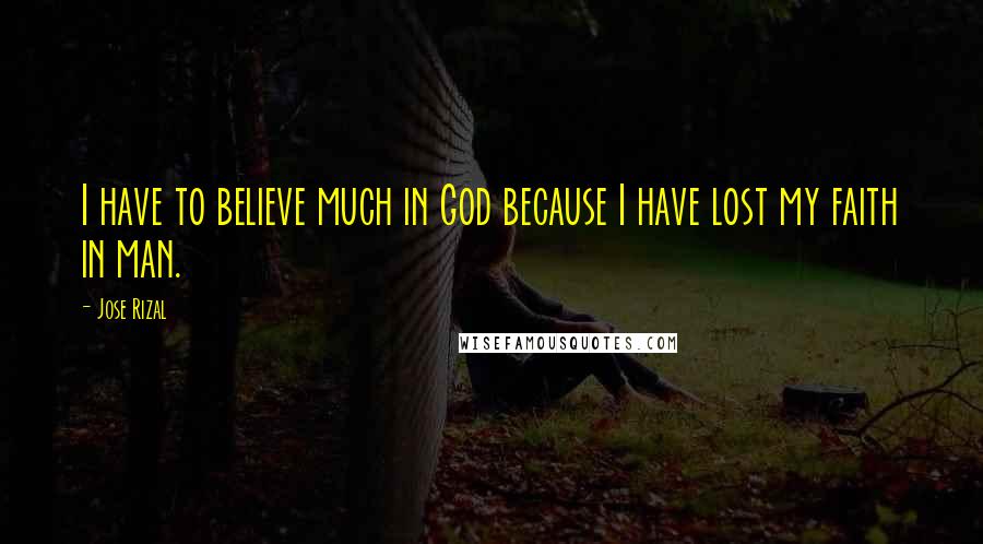 Jose Rizal Quotes: I have to believe much in God because I have lost my faith in man.