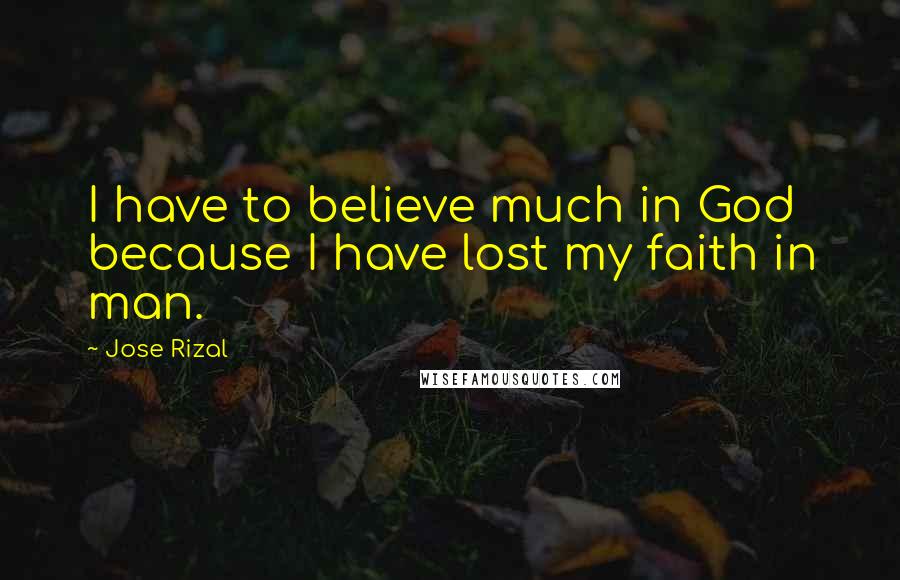 Jose Rizal Quotes: I have to believe much in God because I have lost my faith in man.