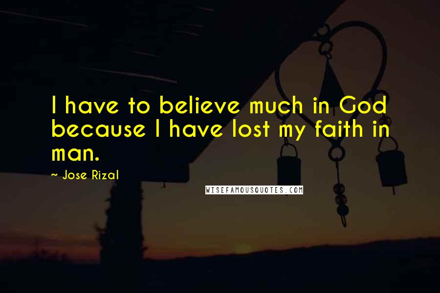 Jose Rizal Quotes: I have to believe much in God because I have lost my faith in man.