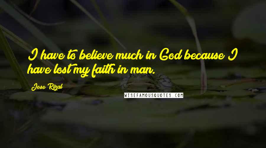 Jose Rizal Quotes: I have to believe much in God because I have lost my faith in man.