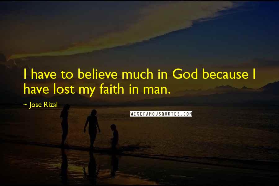 Jose Rizal Quotes: I have to believe much in God because I have lost my faith in man.