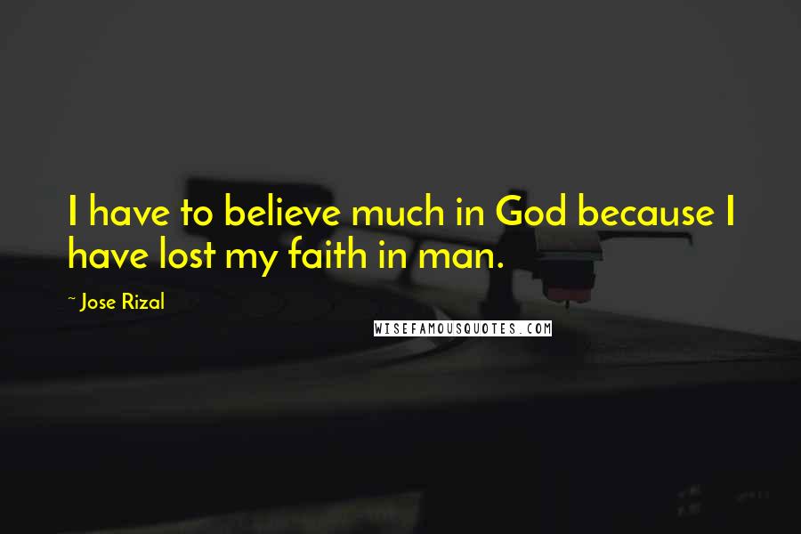 Jose Rizal Quotes: I have to believe much in God because I have lost my faith in man.