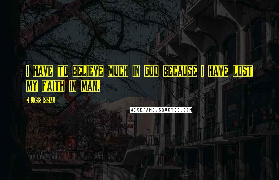 Jose Rizal Quotes: I have to believe much in God because I have lost my faith in man.