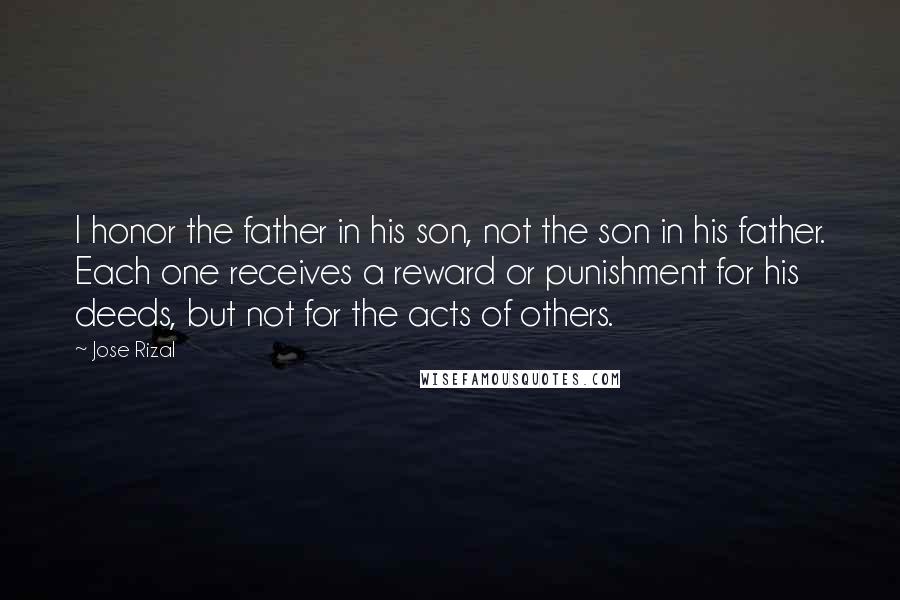 Jose Rizal Quotes: I honor the father in his son, not the son in his father. Each one receives a reward or punishment for his deeds, but not for the acts of others.