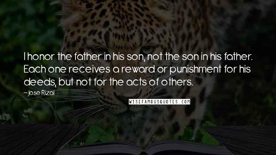 Jose Rizal Quotes: I honor the father in his son, not the son in his father. Each one receives a reward or punishment for his deeds, but not for the acts of others.