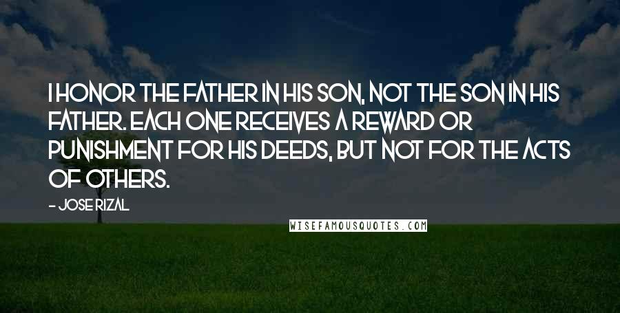 Jose Rizal Quotes: I honor the father in his son, not the son in his father. Each one receives a reward or punishment for his deeds, but not for the acts of others.