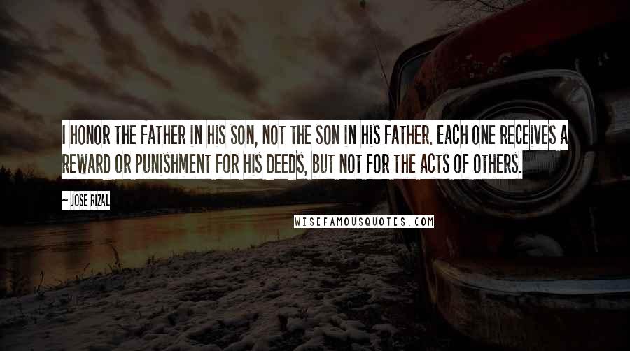 Jose Rizal Quotes: I honor the father in his son, not the son in his father. Each one receives a reward or punishment for his deeds, but not for the acts of others.