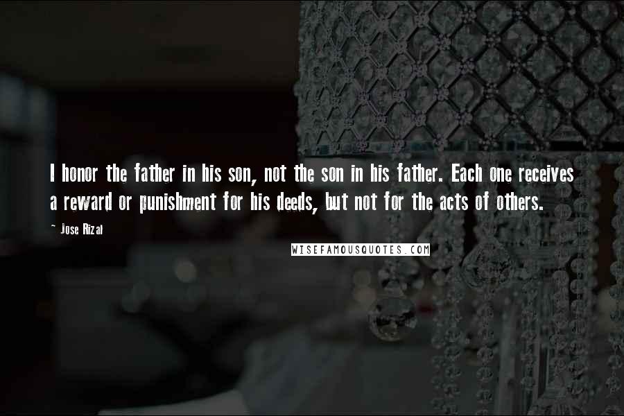 Jose Rizal Quotes: I honor the father in his son, not the son in his father. Each one receives a reward or punishment for his deeds, but not for the acts of others.